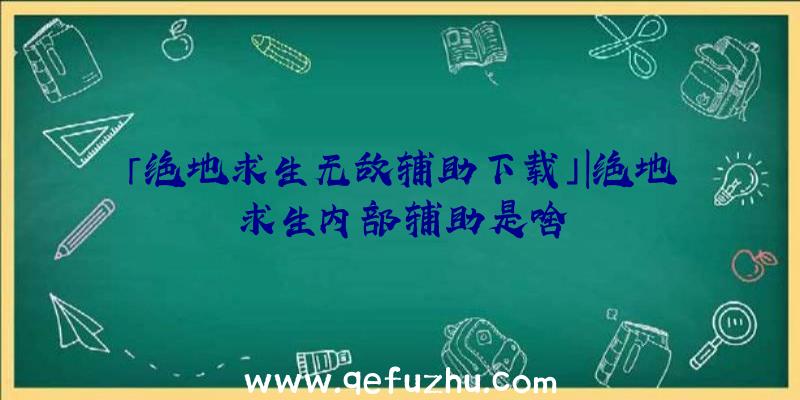 「绝地求生无敌辅助下载」|绝地求生内部辅助是啥